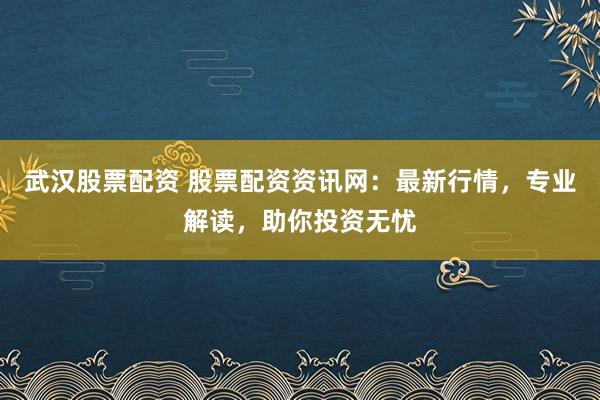 武汉股票配资 股票配资资讯网：最新行情，专业解读，助你投资无忧