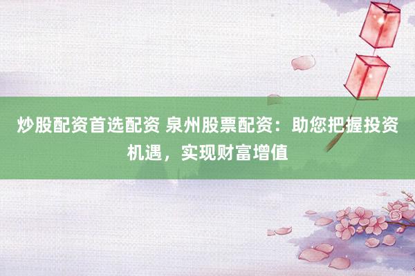 炒股配资首选配资 泉州股票配资：助您把握投资机遇，实现财富增值