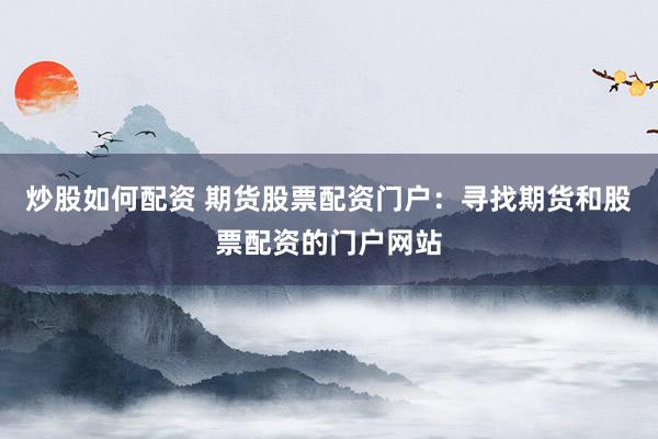 炒股如何配资 期货股票配资门户：寻找期货和股票配资的门户网站