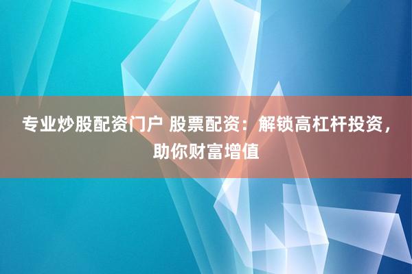 专业炒股配资门户 股票配资：解锁高杠杆投资，助你财富增值