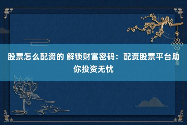 股票怎么配资的 解锁财富密码：配资股票平台助你投资无忧