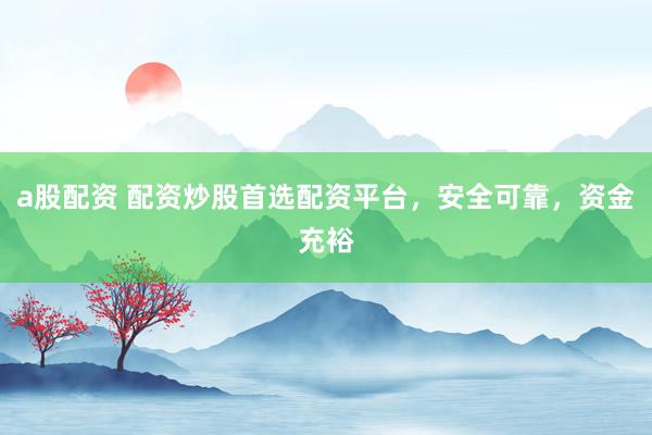 a股配资 配资炒股首选配资平台，安全可靠，资金充裕