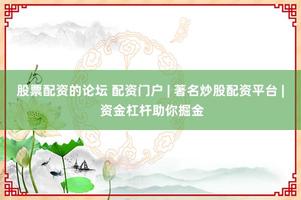 股票配资的论坛 配资门户 | 著名炒股配资平台 | 资金杠杆助你掘金