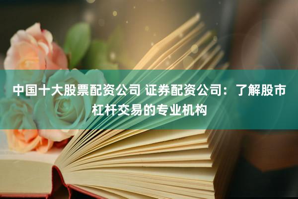 中国十大股票配资公司 证券配资公司：了解股市杠杆交易的专业机构