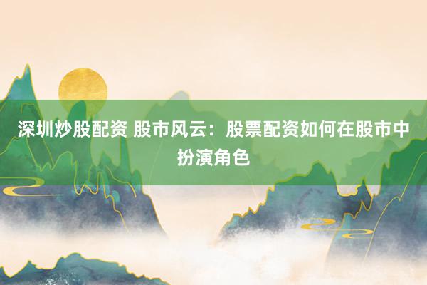 深圳炒股配资 股市风云：股票配资如何在股市中扮演角色