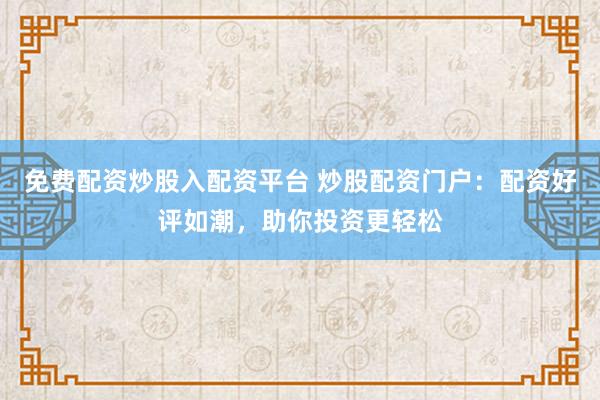 免费配资炒股入配资平台 炒股配资门户：配资好评如潮，助你投资更轻松