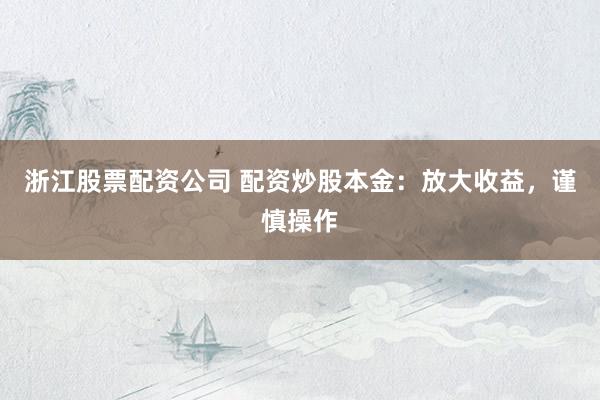 浙江股票配资公司 配资炒股本金：放大收益，谨慎操作