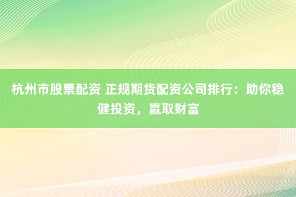 杭州市股票配资 正规期货配资公司排行：助你稳健投资，赢取财富
