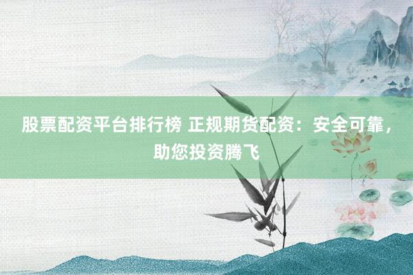 股票配资平台排行榜 正规期货配资：安全可靠，助您投资腾飞