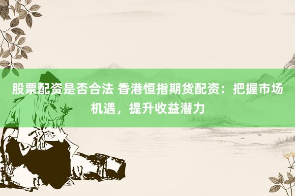 股票配资是否合法 香港恒指期货配资：把握市场机遇，提升收益潜力