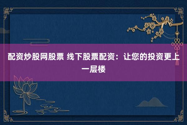 配资炒股网股票 线下股票配资：让您的投资更上一层楼