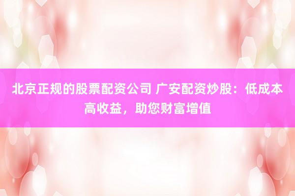 北京正规的股票配资公司 广安配资炒股：低成本高收益，助您财富增值