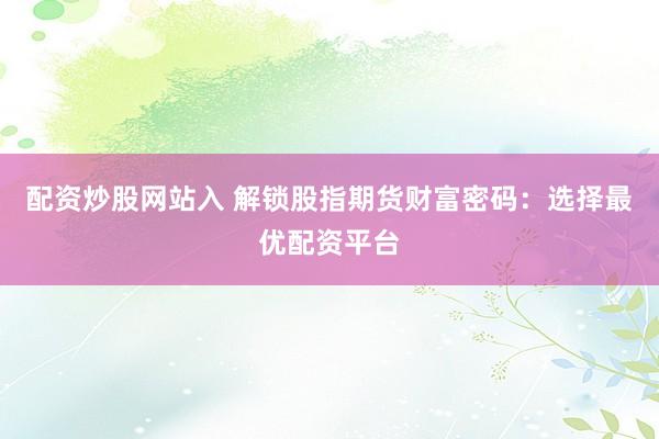 配资炒股网站入 解锁股指期货财富密码：选择最优配资平台