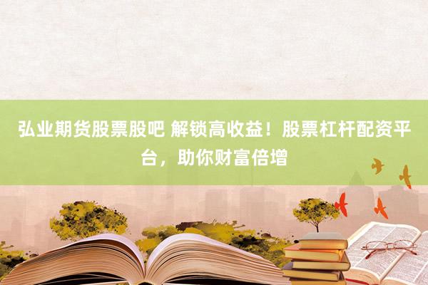 弘业期货股票股吧 解锁高收益！股票杠杆配资平台，助你财富倍增