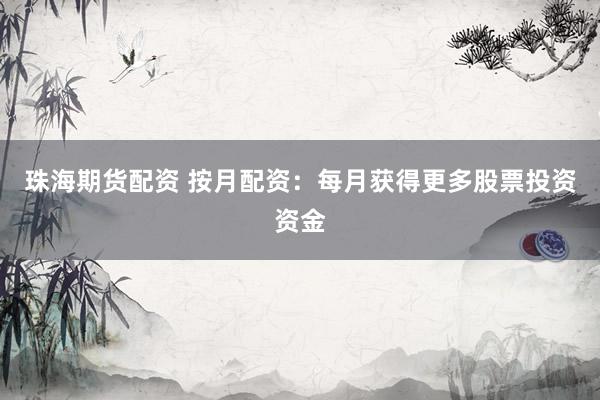 珠海期货配资 按月配资：每月获得更多股票投资资金