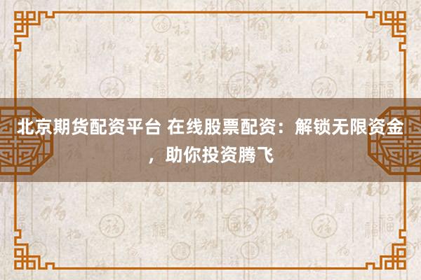 北京期货配资平台 在线股票配资：解锁无限资金，助你投资腾飞