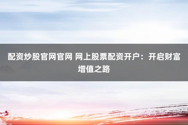 配资炒股官网官网 网上股票配资开户：开启财富增值之路