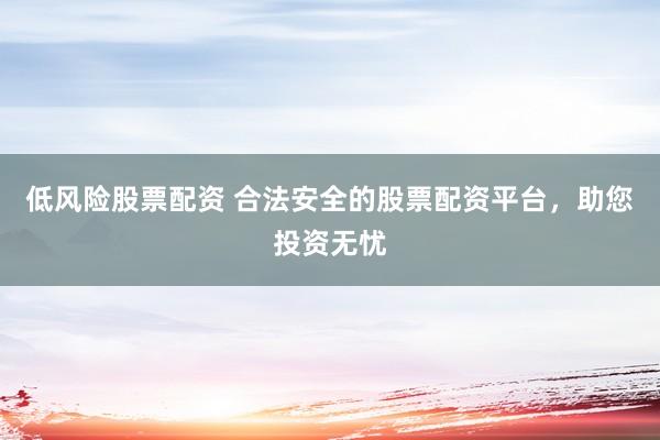 低风险股票配资 合法安全的股票配资平台，助您投资无忧