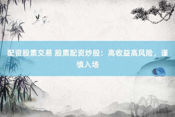 配资股票交易 股票配资炒股：高收益高风险，谨慎入场