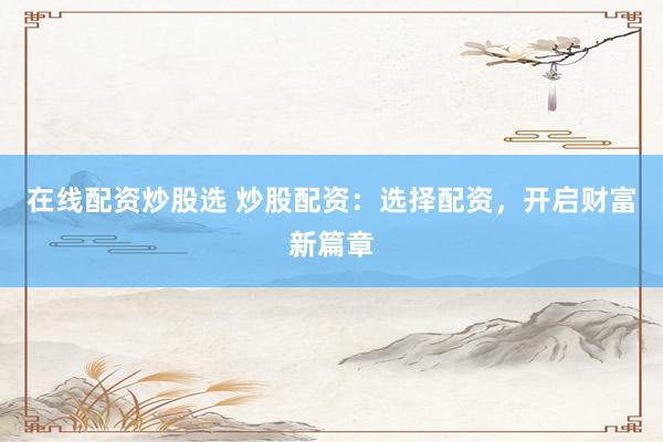在线配资炒股选 炒股配资：选择配资，开启财富新篇章