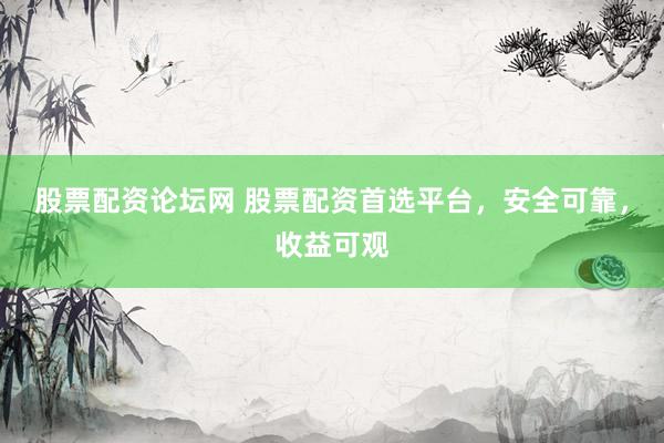 股票配资论坛网 股票配资首选平台，安全可靠，收益可观