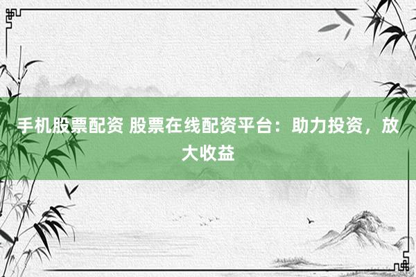 手机股票配资 股票在线配资平台：助力投资，放大收益