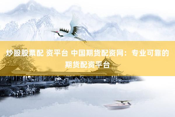 炒股股票配 资平台 中国期货配资网：专业可靠的期货配资平台