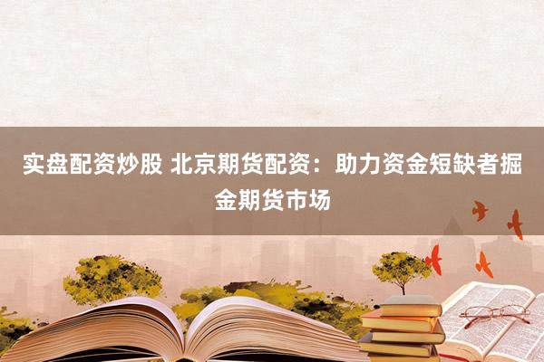 实盘配资炒股 北京期货配资：助力资金短缺者掘金期货市场