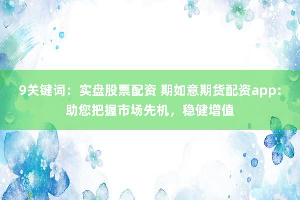 9关键词：实盘股票配资 期如意期货配资app：助您把握市场先机，稳健增值