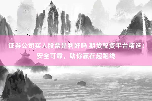 证券公司买入股票是利好吗 期货配资平台精选：安全可靠，助你赢在起跑线