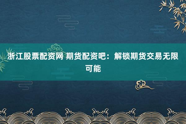 浙江股票配资网 期货配资吧：解锁期货交易无限可能