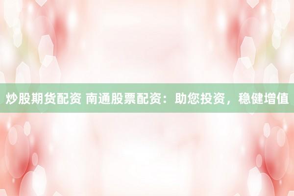 炒股期货配资 南通股票配资：助您投资，稳健增值