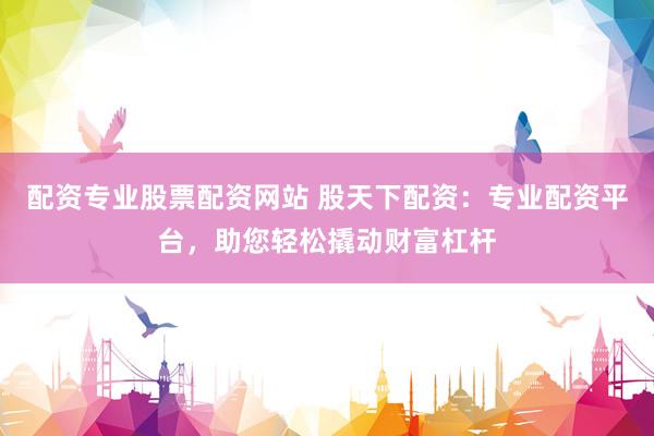 配资专业股票配资网站 股天下配资：专业配资平台，助您轻松撬动财富杠杆