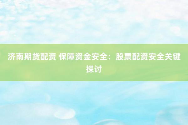 济南期货配资 保障资金安全：股票配资安全关键探讨