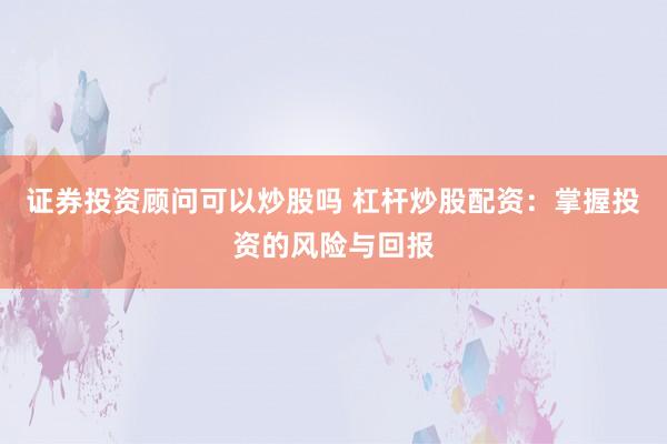 证券投资顾问可以炒股吗 杠杆炒股配资：掌握投资的风险与回报