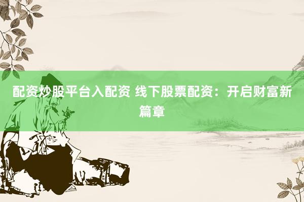 配资炒股平台入配资 线下股票配资：开启财富新篇章