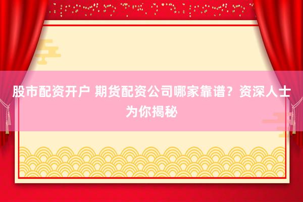 股市配资开户 期货配资公司哪家靠谱？资深人士为你揭秘