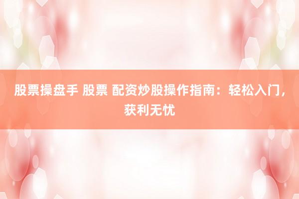 股票操盘手 股票 配资炒股操作指南：轻松入门，获利无忧