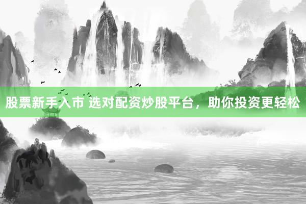 股票新手入市 选对配资炒股平台，助你投资更轻松