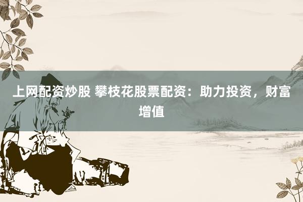 上网配资炒股 攀枝花股票配资：助力投资，财富增值
