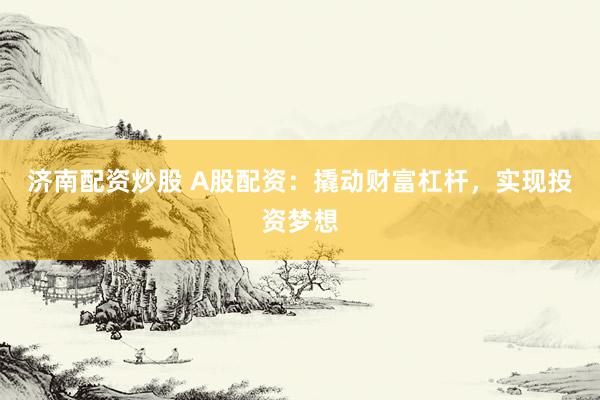 济南配资炒股 A股配资：撬动财富杠杆，实现投资梦想