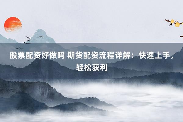 股票配资好做吗 期货配资流程详解：快速上手，轻松获利