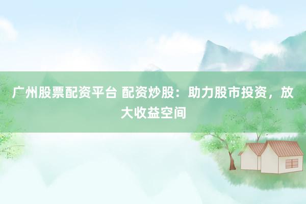 广州股票配资平台 配资炒股：助力股市投资，放大收益空间