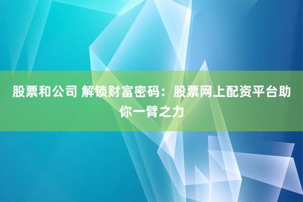股票和公司 解锁财富密码：股票网上配资平台助你一臂之力