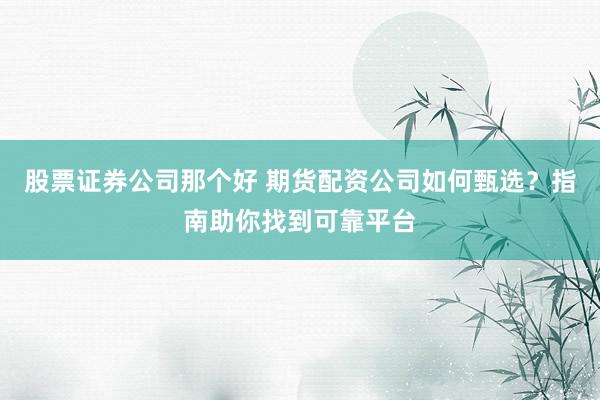 股票证券公司那个好 期货配资公司如何甄选？指南助你找到可靠平台