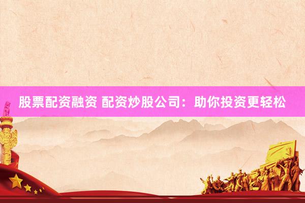股票配资融资 配资炒股公司：助你投资更轻松