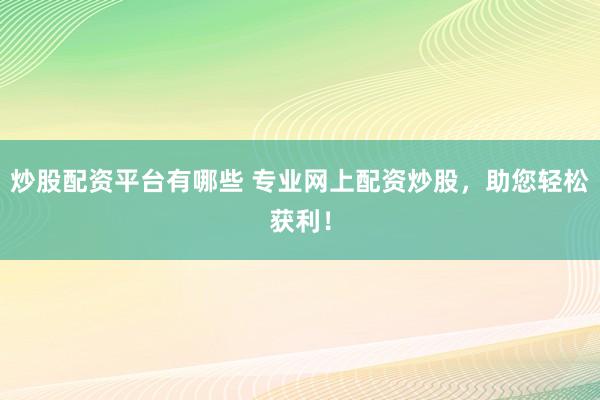 炒股配资平台有哪些 专业网上配资炒股，助您轻松获利！