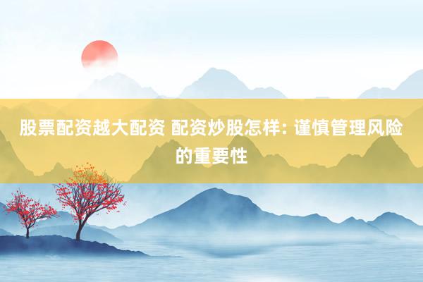 股票配资越大配资 配资炒股怎样: 谨慎管理风险的重要性