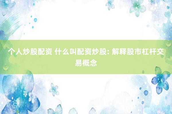 个人炒股配资 什么叫配资炒股: 解释股市杠杆交易概念