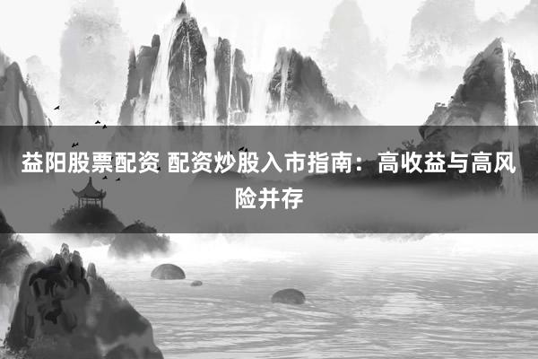 益阳股票配资 配资炒股入市指南：高收益与高风险并存